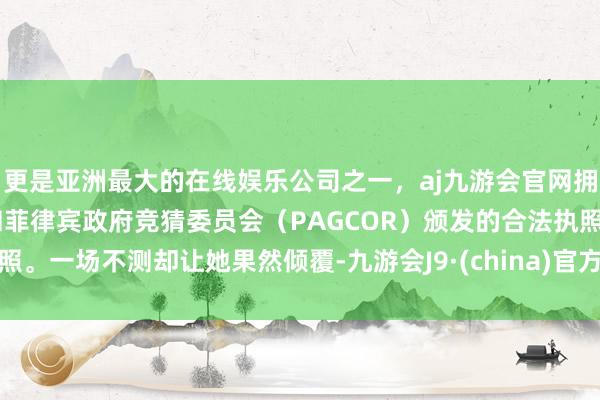 更是亚洲最大的在线娱乐公司之一，aj九游会官网拥有欧洲马耳他（MGA）和菲律宾政府竞猜委员会（PAGCOR）颁发的合法执照。一场不测却让她果然倾覆-九游会J9·(china)官方网站-真人游戏第一品牌