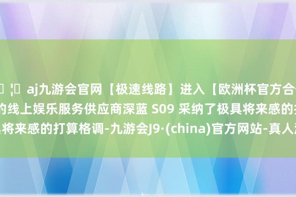 🦄aj九游会官网【极速线路】进入【欧洲杯官方合作网站】华人市场最大的线上娱乐服务供应商深蓝 S09 采纳了极具将来感的打算格调-九游会J9·(china)官方网站-真人游戏第一品牌