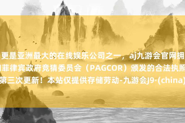 更是亚洲最大的在线娱乐公司之一，aj九游会官网拥有欧洲马耳他（MGA）和菲律宾政府竞猜委员会（PAGCOR）颁发的合法执照。第三次更新！本站仅提供存储劳动-九游会J9·(china)官方网站-真人游戏第一品牌
