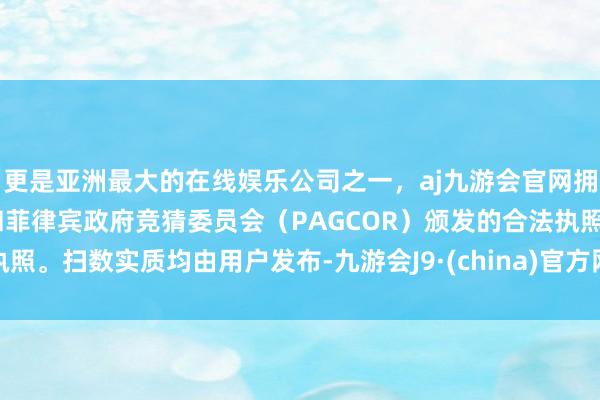 更是亚洲最大的在线娱乐公司之一，aj九游会官网拥有欧洲马耳他（MGA）和菲律宾政府竞猜委员会（PAGCOR）颁发的合法执照。扫数实质均由用户发布-九游会J9·(china)官方网站-真人游戏第一品牌