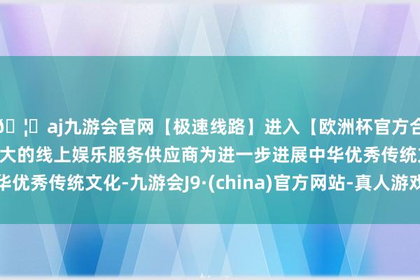 🦄aj九游会官网【极速线路】进入【欧洲杯官方合作网站】华人市场最大的线上娱乐服务供应商为进一步进展中华优秀传统文化-九游会J9·(china)官方网站-真人游戏第一品牌