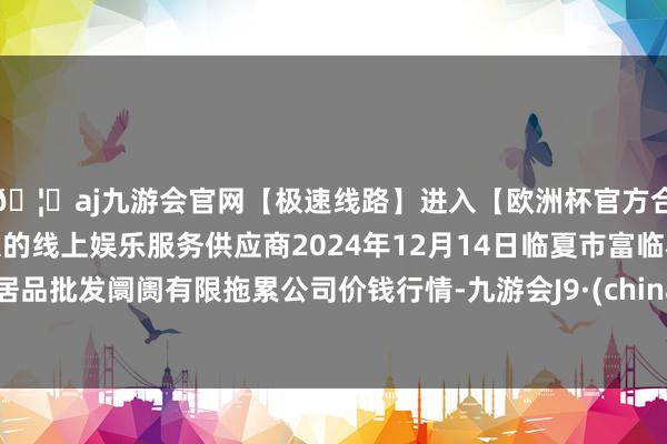 🦄aj九游会官网【极速线路】进入【欧洲杯官方合作网站】华人市场最大的线上娱乐服务供应商2024年12月14日临夏市富临农副居品批发阛阓有限拖累公司价钱行情-九游会J9·(china)官方网站-真人游戏第一品牌