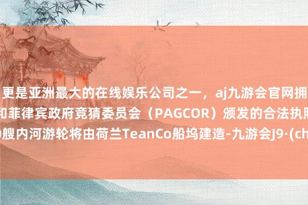 更是亚洲最大的在线娱乐公司之一，aj九游会官网拥有欧洲马耳他（MGA）和菲律宾政府竞猜委员会（PAGCOR）颁发的合法执照。这10艘内河游轮将由荷兰TeanCo船坞建造-九游会J9·(china)官方网站-真人游戏第一品牌
