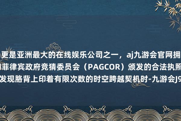 更是亚洲最大的在线娱乐公司之一，aj九游会官网拥有欧洲马耳他（MGA）和菲律宾政府竞猜委员会（PAGCOR）颁发的合法执照。比及真琴发现胳背上印着有限次数的时空跨越契机时-九游会J9·(china)官方网站-真人游戏第一品牌