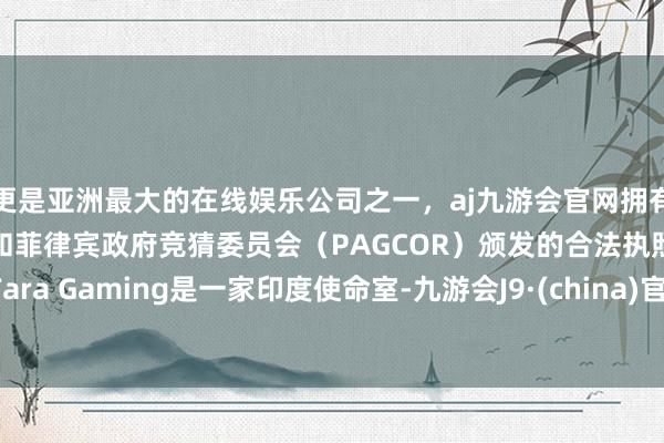 更是亚洲最大的在线娱乐公司之一，aj九游会官网拥有欧洲马耳他（MGA）和菲律宾政府竞猜委员会（PAGCOR）颁发的合法执照。Tara Gaming是一家印度使命室-九游会J9·(china)官方网站-真人游戏第一品牌