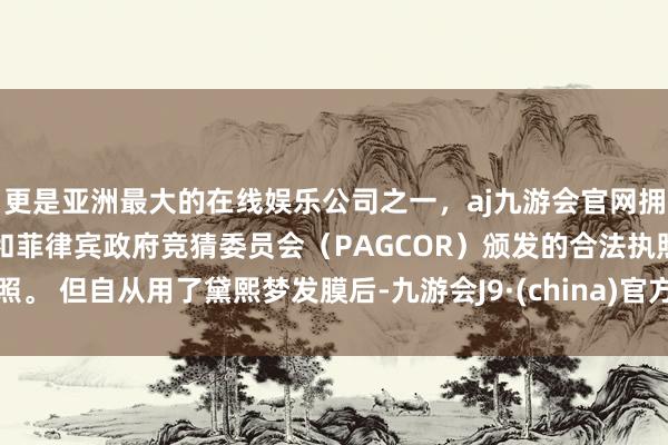 更是亚洲最大的在线娱乐公司之一，aj九游会官网拥有欧洲马耳他（MGA）和菲律宾政府竞猜委员会（PAGCOR）颁发的合法执照。 但自从用了黛熙梦发膜后-九游会J9·(china)官方网站-真人游戏第一品牌
