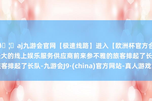 🦄aj九游会官网【极速线路】进入【欧洲杯官方合作网站】华人市场最大的线上娱乐服务供应商前来参不雅的旅客排起了长队-九游会J9·(china)官方网站-真人游戏第一品牌