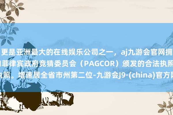 更是亚洲最大的在线娱乐公司之一，aj九游会官网拥有欧洲马耳他（MGA）和菲律宾政府竞猜委员会（PAGCOR）颁发的合法执照。增速居全省市州第二位-九游会J9·(china)官方网站-真人游戏第一品牌