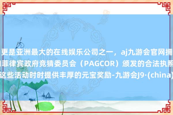 更是亚洲最大的在线娱乐公司之一，aj九游会官网拥有欧洲马耳他（MGA）和菲律宾政府竞猜委员会（PAGCOR）颁发的合法执照。这些活动时时提供丰厚的元宝奖励-九游会J9·(china)官方网站-真人游戏第一品牌