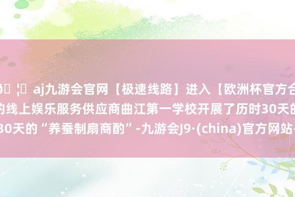 🦄aj九游会官网【极速线路】进入【欧洲杯官方合作网站】华人市场最大的线上娱乐服务供应商曲江第一学校开展了历时30天的“养蚕制扇商酌”-九游会J9·(china)官方网站-真人游戏第一品牌