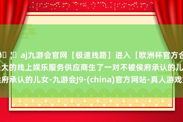 🦄aj九游会官网【极速线路】进入【欧洲杯官方合作网站】华人市场最大的线上娱乐服务供应商生了一对不被侯府承认的儿女-九游会J9·(china)官方网站-真人游戏第一品牌