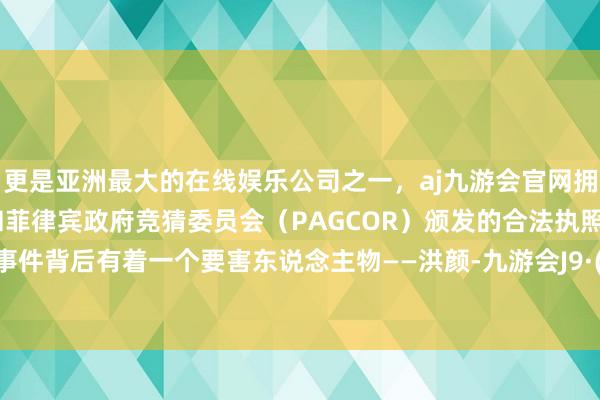 更是亚洲最大的在线娱乐公司之一，aj九游会官网拥有欧洲马耳他（MGA）和菲律宾政府竞猜委员会（PAGCOR）颁发的合法执照。线路着事件背后有着一个要害东说念主物——洪颜-九游会J9·(china)官方网站-真人游戏第一品牌