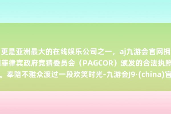 更是亚洲最大的在线娱乐公司之一，aj九游会官网拥有欧洲马耳他（MGA）和菲律宾政府竞猜委员会（PAGCOR）颁发的合法执照。奉陪不雅众渡过一段欢笑时光-九游会J9·(china)官方网站-真人游戏第一品牌