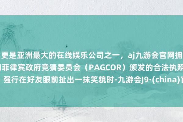 更是亚洲最大的在线娱乐公司之一，aj九游会官网拥有欧洲马耳他（MGA）和菲律宾政府竞猜委员会（PAGCOR）颁发的合法执照。强行在好友眼前扯出一抹笑貌时-九游会J9·(china)官方网站-真人游戏第一品牌