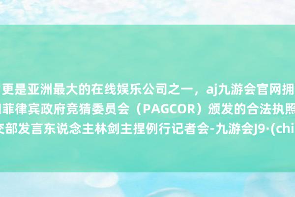 更是亚洲最大的在线娱乐公司之一，aj九游会官网拥有欧洲马耳他（MGA）和菲律宾政府竞猜委员会（PAGCOR）颁发的合法执照。社交部发言东说念主林剑主捏例行记者会-九游会J9·(china)官方网站-真人游戏第一品牌