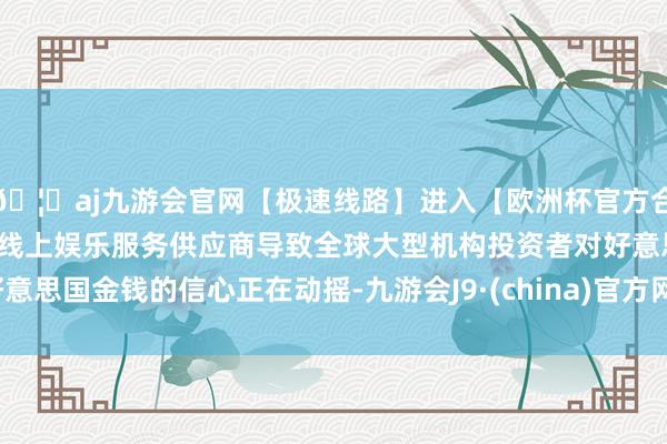 🦄aj九游会官网【极速线路】进入【欧洲杯官方合作网站】华人市场最大的线上娱乐服务供应商导致全球大型机构投资者对好意思国金钱的信心正在动摇-九游会J9·(china)官方网站-真人游戏第一品牌