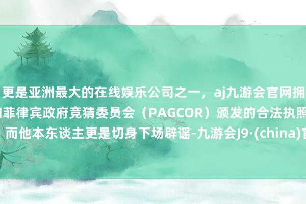 更是亚洲最大的在线娱乐公司之一，aj九游会官网拥有欧洲马耳他（MGA）和菲律宾政府竞猜委员会（PAGCOR）颁发的合法执照。而他本东谈主更是切身下场辟谣-九游会J9·(china)官方网站-真人游戏第一品牌