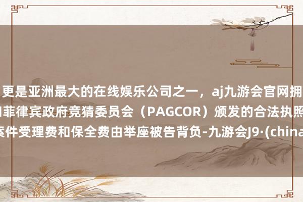 更是亚洲最大的在线娱乐公司之一，aj九游会官网拥有欧洲马耳他（MGA）和菲律宾政府竞猜委员会（PAGCOR）颁发的合法执照。案件受理费和保全费由举座被告背负-九游会J9·(china)官方网站-真人游戏第一品牌