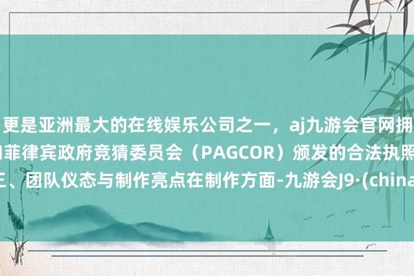 更是亚洲最大的在线娱乐公司之一，aj九游会官网拥有欧洲马耳他（MGA）和菲律宾政府竞猜委员会（PAGCOR）颁发的合法执照。三、团队仪态与制作亮点在制作方面-九游会J9·(china)官方网站-真人游戏第一品牌