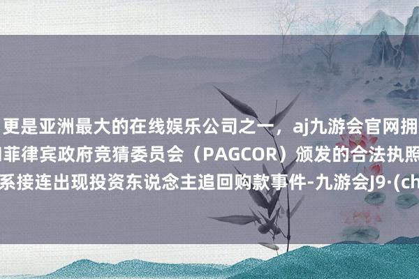 更是亚洲最大的在线娱乐公司之一，aj九游会官网拥有欧洲马耳他（MGA）和菲律宾政府竞猜委员会（PAGCOR）颁发的合法执照。万达系接连出现投资东说念主追回购款事件-九游会J9·(china)官方网站-真人游戏第一品牌
