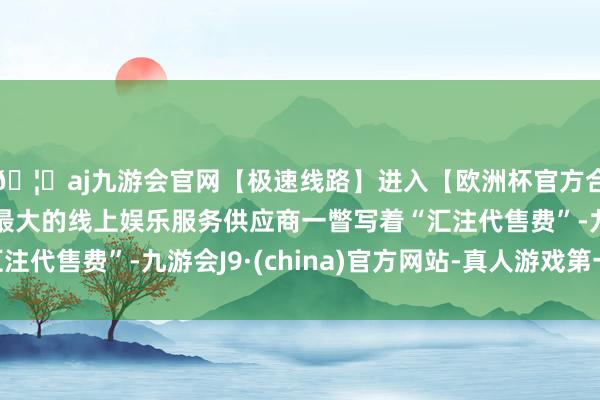 🦄aj九游会官网【极速线路】进入【欧洲杯官方合作网站】华人市场最大的线上娱乐服务供应商一瞥写着“汇注代售费”-九游会J9·(china)官方网站-真人游戏第一品牌