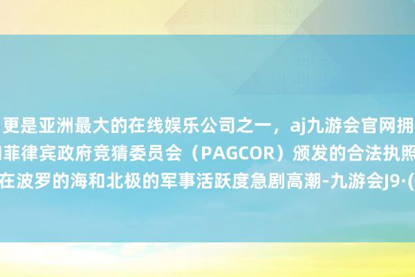 更是亚洲最大的在线娱乐公司之一，aj九游会官网拥有欧洲马耳他（MGA）和菲律宾政府竞猜委员会（PAGCOR）颁发的合法执照。俄罗斯在波罗的海和北极的军事活跃度急剧高潮-九游会J9·(china)官方网站-真人游戏第一品牌