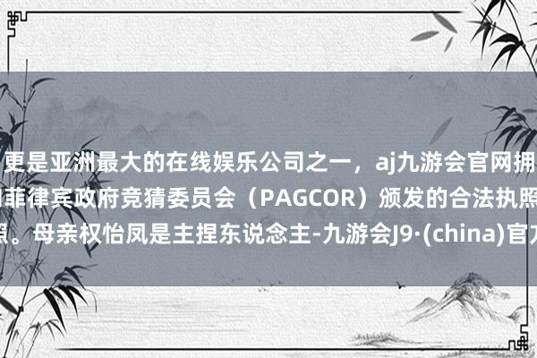 更是亚洲最大的在线娱乐公司之一，aj九游会官网拥有欧洲马耳他（MGA）和菲律宾政府竞猜委员会（PAGCOR）颁发的合法执照。母亲权怡凤是主捏东说念主-九游会J9·(china)官方网站-真人游戏第一品牌