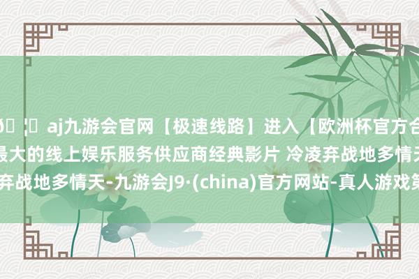 🦄aj九游会官网【极速线路】进入【欧洲杯官方合作网站】华人市场最大的线上娱乐服务供应商经典影片 冷凌弃战地多情天-九游会J9·(china)官方网站-真人游戏第一品牌