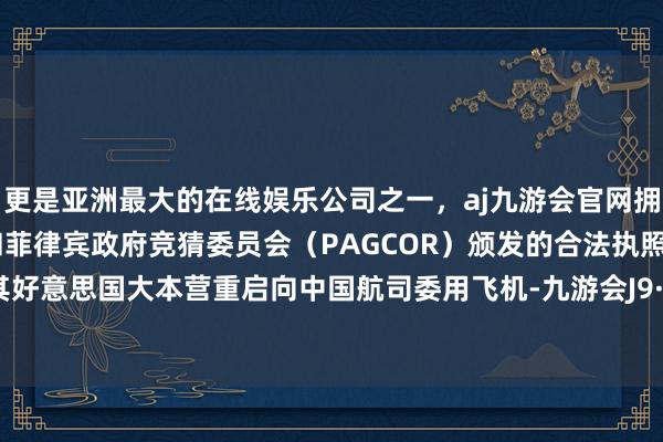 更是亚洲最大的在线娱乐公司之一，aj九游会官网拥有欧洲马耳他（MGA）和菲律宾政府竞猜委员会（PAGCOR）颁发的合法执照。初次在其好意思国大本营重启向中国航司委用飞机-九游会J9·(china)官方网站-真人游戏第一品牌