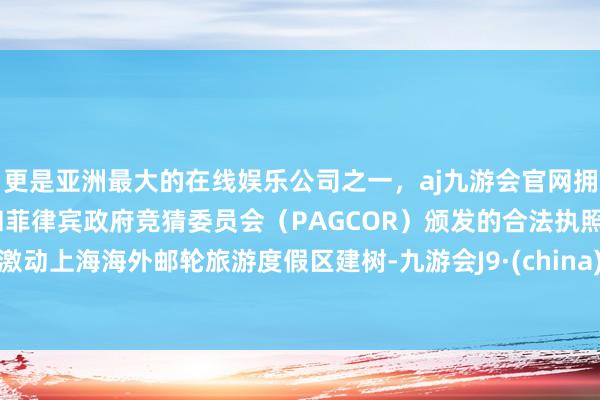 更是亚洲最大的在线娱乐公司之一，aj九游会官网拥有欧洲马耳他（MGA）和菲律宾政府竞猜委员会（PAGCOR）颁发的合法执照。激动上海海外邮轮旅游度假区建树-九游会J9·(china)官方网站-真人游戏第一品牌