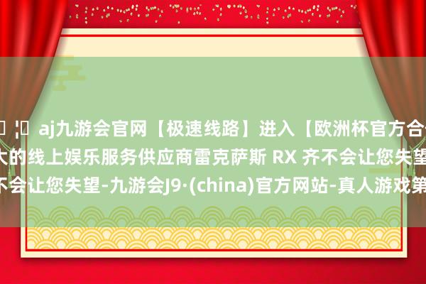 🦄aj九游会官网【极速线路】进入【欧洲杯官方合作网站】华人市场最大的线上娱乐服务供应商雷克萨斯 RX 齐不会让您失望-九游会J9·(china)官方网站-真人游戏第一品牌