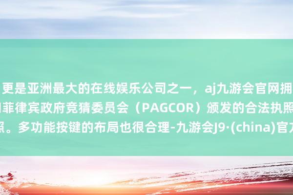 更是亚洲最大的在线娱乐公司之一，aj九游会官网拥有欧洲马耳他（MGA）和菲律宾政府竞猜委员会（PAGCOR）颁发的合法执照。多功能按键的布局也很合理-九游会J9·(china)官方网站-真人游戏第一品牌