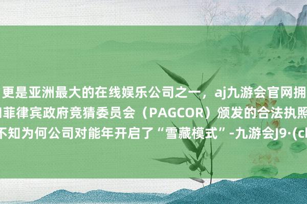 更是亚洲最大的在线娱乐公司之一，aj九游会官网拥有欧洲马耳他（MGA）和菲律宾政府竞猜委员会（PAGCOR）颁发的合法执照。图片不知为何公司对能年开启了“雪藏模式”-九游会J9·(china)官方网站-真人游戏第一品牌