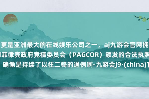 更是亚洲最大的在线娱乐公司之一，aj九游会官网拥有欧洲马耳他（MGA）和菲律宾政府竞猜委员会（PAGCOR）颁发的合法执照。确凿是持续了以往二骑的通例啊-九游会J9·(china)官方网站-真人游戏第一品牌