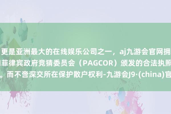 更是亚洲最大的在线娱乐公司之一，aj九游会官网拥有欧洲马耳他（MGA）和菲律宾政府竞猜委员会（PAGCOR）颁发的合法执照。而不啻深交所在保护散户权利-九游会J9·(china)官方网站-真人游戏第一品牌