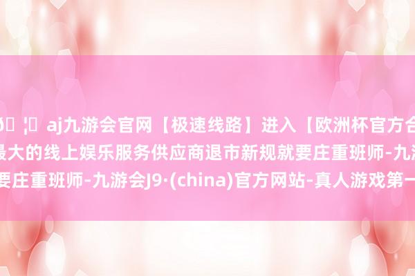🦄aj九游会官网【极速线路】进入【欧洲杯官方合作网站】华人市场最大的线上娱乐服务供应商退市新规就要庄重班师-九游会J9·(china)官方网站-真人游戏第一品牌