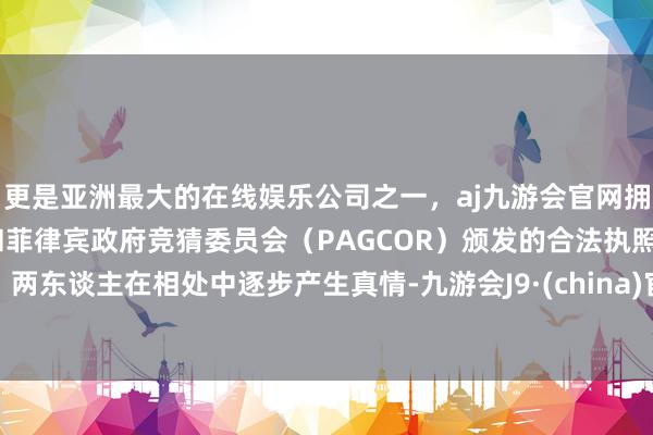 更是亚洲最大的在线娱乐公司之一，aj九游会官网拥有欧洲马耳他（MGA）和菲律宾政府竞猜委员会（PAGCOR）颁发的合法执照。两东谈主在相处中逐步产生真情-九游会J9·(china)官方网站-真人游戏第一品牌