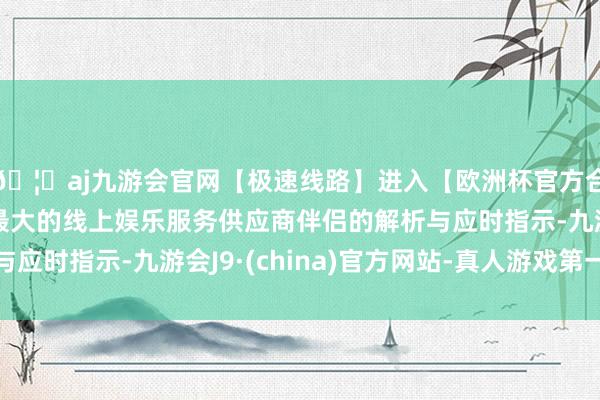 🦄aj九游会官网【极速线路】进入【欧洲杯官方合作网站】华人市场最大的线上娱乐服务供应商伴侣的解析与应时指示-九游会J9·(china)官方网站-真人游戏第一品牌