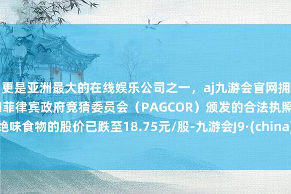 更是亚洲最大的在线娱乐公司之一，aj九游会官网拥有欧洲马耳他（MGA）和菲律宾政府竞猜委员会（PAGCOR）颁发的合法执照。绝味食物的股价已跌至18.75元/股-九游会J9·(china)官方网站-真人游戏第一品牌