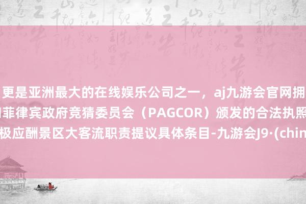 更是亚洲最大的在线娱乐公司之一，aj九游会官网拥有欧洲马耳他（MGA）和菲律宾政府竞猜委员会（PAGCOR）颁发的合法执照。积极应酬景区大客流职责提议具体条目-九游会J9·(china)官方网站-真人游戏第一品牌