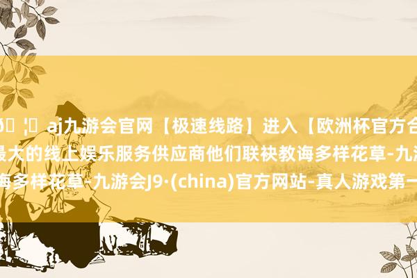 🦄aj九游会官网【极速线路】进入【欧洲杯官方合作网站】华人市场最大的线上娱乐服务供应商他们联袂教诲多样花草-九游会J9·(china)官方网站-真人游戏第一品牌