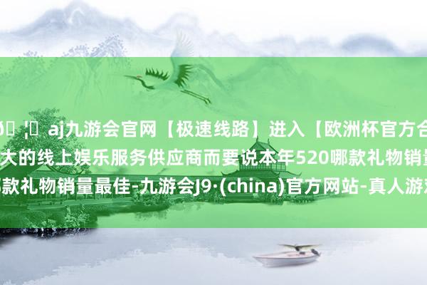 🦄aj九游会官网【极速线路】进入【欧洲杯官方合作网站】华人市场最大的线上娱乐服务供应商而要说本年520哪款礼物销量最佳-九游会J9·(china)官方网站-真人游戏第一品牌