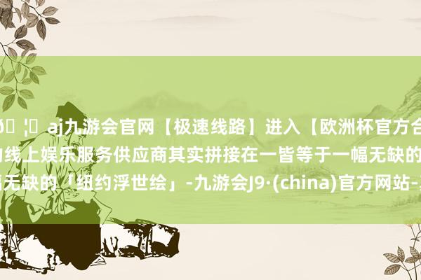 🦄aj九游会官网【极速线路】进入【欧洲杯官方合作网站】华人市场最大的线上娱乐服务供应商其实拼接在一皆等于一幅无缺的「纽约浮世绘」-九游会J9·(china)官方网站-真人游戏第一品牌