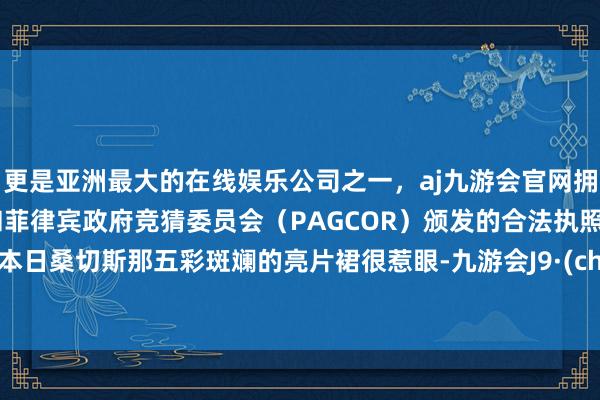更是亚洲最大的在线娱乐公司之一，aj九游会官网拥有欧洲马耳他（MGA）和菲律宾政府竞猜委员会（PAGCOR）颁发的合法执照。尽管本日桑切斯那五彩斑斓的亮片裙很惹眼-九游会J9·(china)官方网站-真人游戏第一品牌