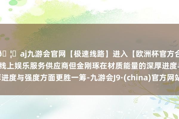 🦄aj九游会官网【极速线路】进入【欧洲杯官方合作网站】华人市场最大的线上娱乐服务供应商但金刚琢在材质能量的深厚进度与强度方面更胜一筹-九游会J9·(china)官方网站-真人游戏第一品牌