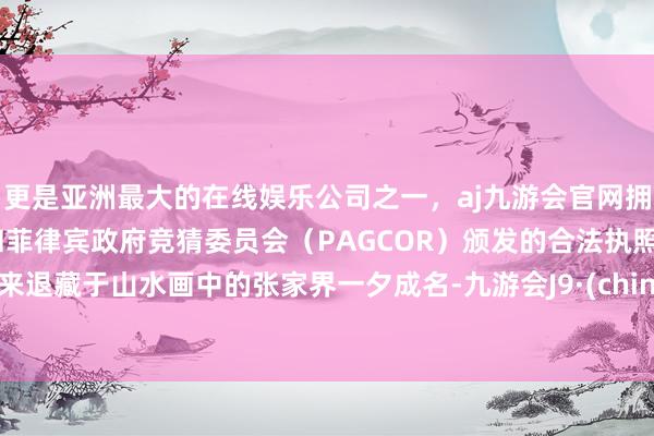 更是亚洲最大的在线娱乐公司之一，aj九游会官网拥有欧洲马耳他（MGA）和菲律宾政府竞猜委员会（PAGCOR）颁发的合法执照。原来退藏于山水画中的张家界一夕成名-九游会J9·(china)官方网站-真人游戏第一品牌