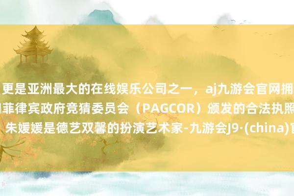 更是亚洲最大的在线娱乐公司之一，aj九游会官网拥有欧洲马耳他（MGA）和菲律宾政府竞猜委员会（PAGCOR）颁发的合法执照。朱媛媛是德艺双馨的扮演艺术家-九游会J9·(china)官方网站-真人游戏第一品牌