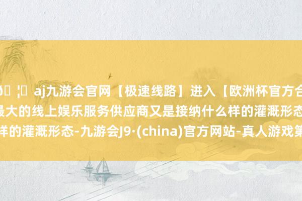 🦄aj九游会官网【极速线路】进入【欧洲杯官方合作网站】华人市场最大的线上娱乐服务供应商又是接纳什么样的灌溉形态-九游会J9·(china)官方网站-真人游戏第一品牌