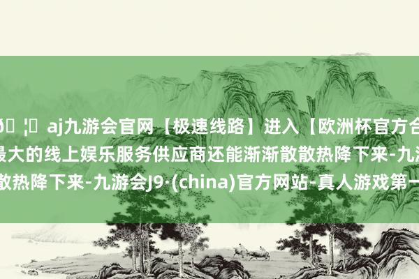 🦄aj九游会官网【极速线路】进入【欧洲杯官方合作网站】华人市场最大的线上娱乐服务供应商还能渐渐散散热降下来-九游会J9·(china)官方网站-真人游戏第一品牌
