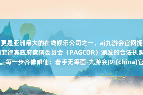 更是亚洲最大的在线娱乐公司之一，aj九游会官网拥有欧洲马耳他（MGA）和菲律宾政府竞猜委员会（PAGCOR）颁发的合法执照。每一步齐像修仙：着手无筹画-九游会J9·(china)官方网站-真人游戏第一品牌